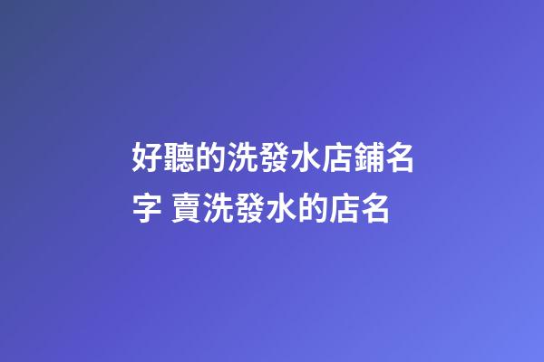 好聽的洗發水店鋪名字 賣洗發水的店名-第1張-店鋪起名-玄機派